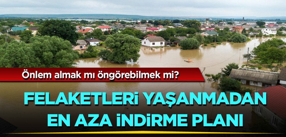 Önlem almak mı öngörebilmek mi? Felaketleri yaşanmadan en aza indirme planı