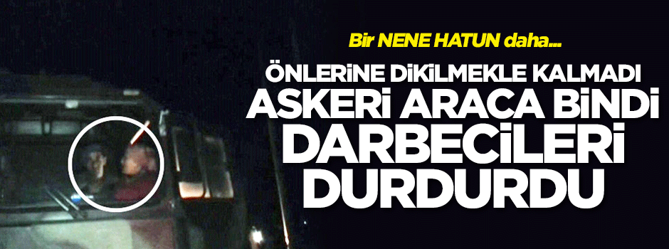 Önlerine dikilmekle kalmadı, askeri araca bindi, darbecileri durdurdu