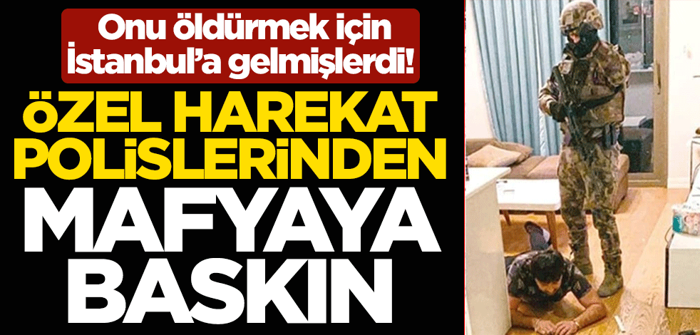 Onu öldürmek için İstanbul'a gelmişlerdi! Özel harekat polislerinden mafyaya baskın