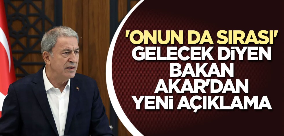 'Onun da sırası' gelecek diyen Bakan Akar'dan yeni açıklama