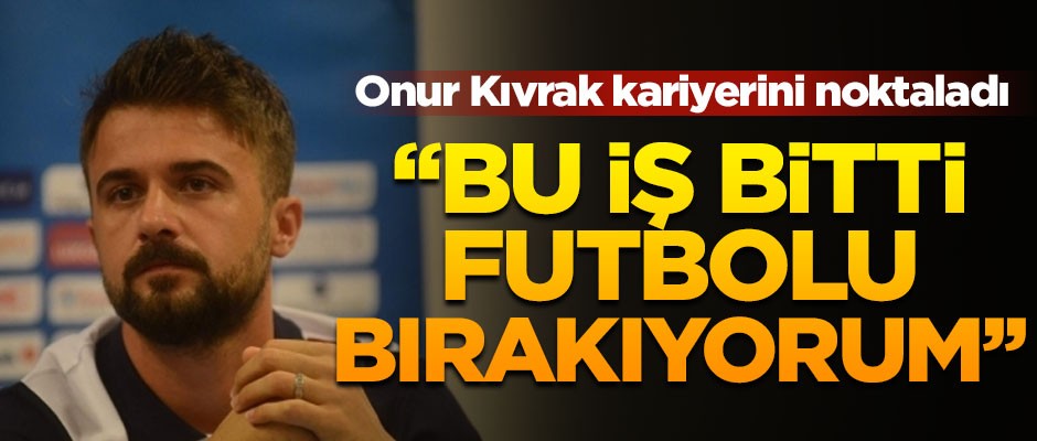 Onur Kıvrak'tan flaş karar! "Bu iş bitti, futbolu bırakıyorum"