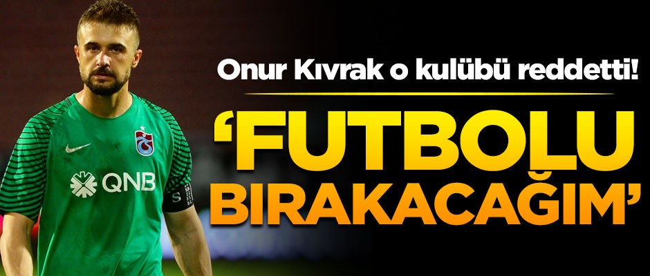 Onur Kıvrak o kulübü reddetti! 'Futbolu bırakacağım'