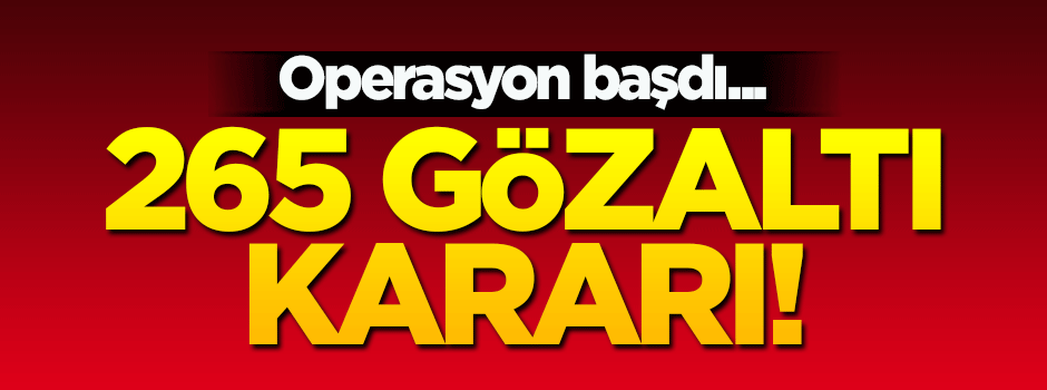 Operasyon başladı! 265 gözaltı kararı...