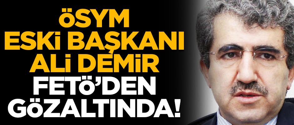Operasyon başladı! ÖSYM eski Başkanı Ali Demir, FETÖ'den gözaltında