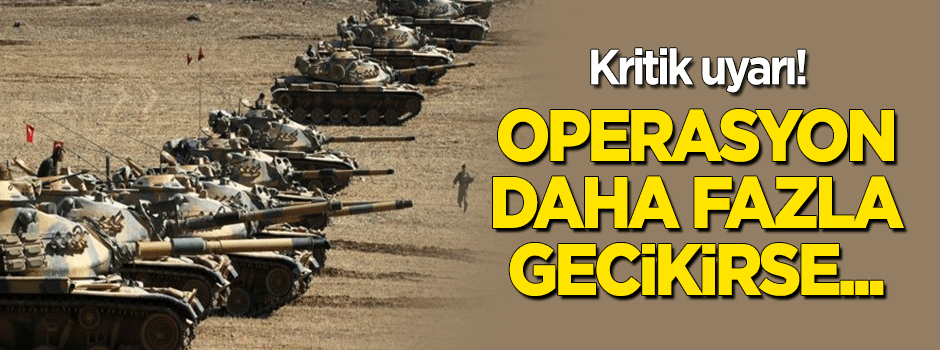 Operasyon gecikirse aleyhimize olur