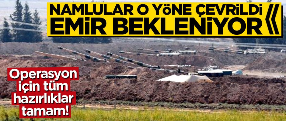Operasyon için tüm hazırlıklar tamam! Namlular o yöne çevrildi