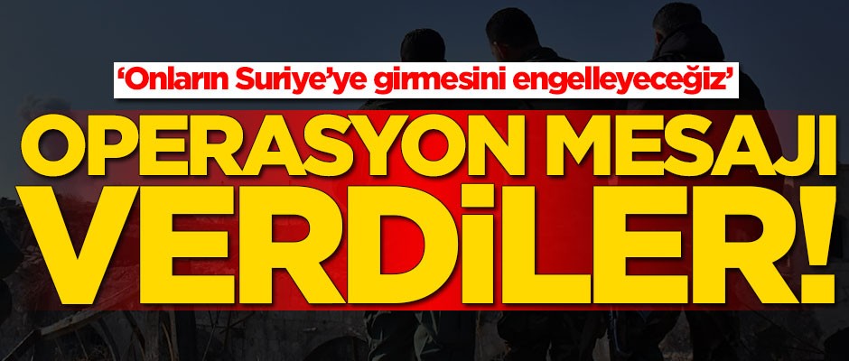 Operasyon mesajı verdiler! 'Onların Suriye'ye girmesini engelleyeceğiz'