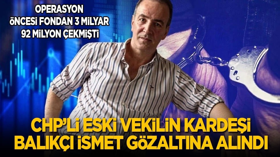 Operasyon öncesi fondan 3 milyar 92 milyon çekmişti: CHP’li eski vekilin kardeşi Balıkçı İsmet gözaltına alındı