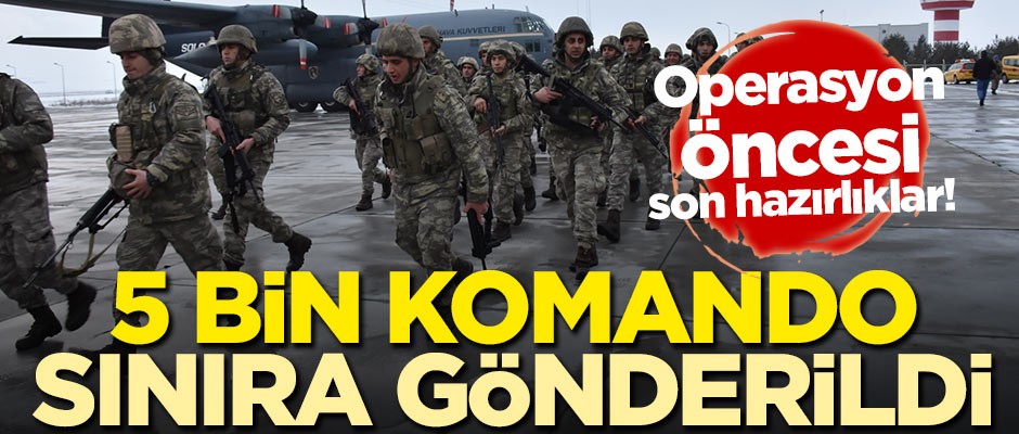 Operasyon öncesi son hazırlıklar! 5 bin komando gönderildi
