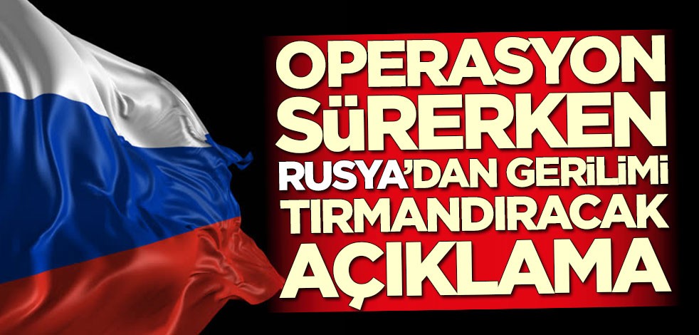 Operasyon sürerken Rusya'dan gerilimi tırmandıracak açıklama