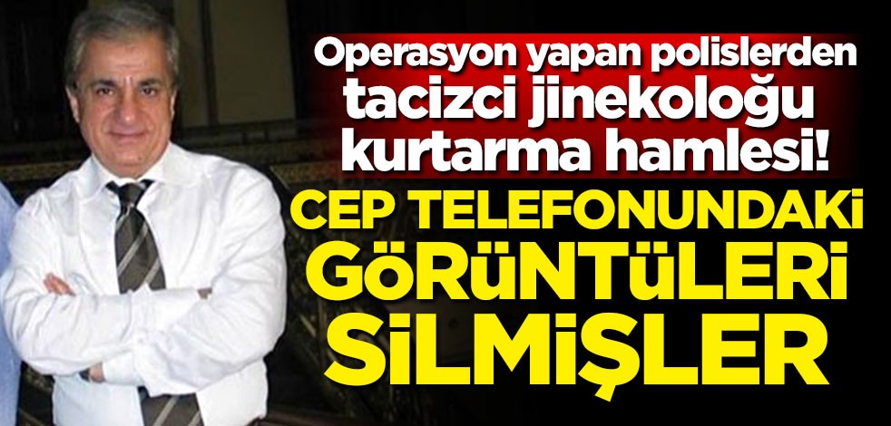 Operasyon yapan polislerden tacizci jinekoloğu kurtarma hamlesi! Cep telefonundaki görüntüleri silmişler