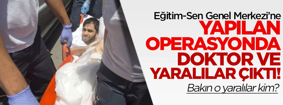 Operasyon yapılan Eğitim-Sen'de doktor ve yaralılar çıktı!