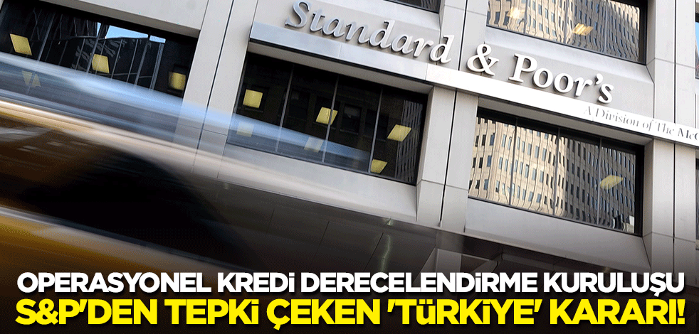 Operasyonel kredi derecelendirme kuruluşu S&P'den tepki çeken 'Türkiye' kararı!