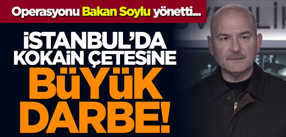 Operasyonu Bakan Soylu yönetti... İstanbul’da kokain çetesine büyük darbe!
