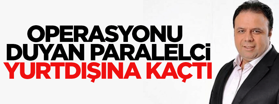 Operasyonu duyan Nuh Gönültaş yurtdışına kaçtı