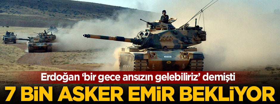 Operasyonun başlaması an meselesi! 7 bin asker emir bekliyor