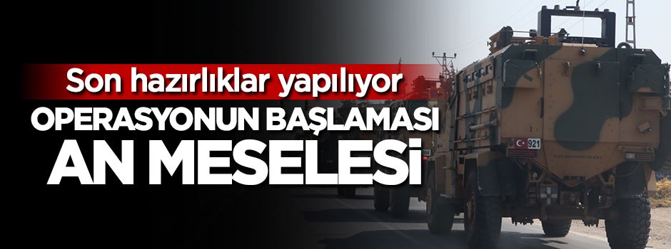 Operasyonun başlaması an meselesi, son hazırlıklar yapılıyor