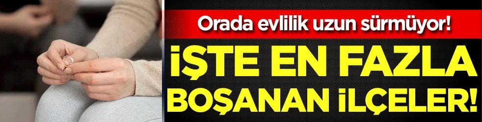 Orada evlilik uzun sürmüyor: İşte en fazla boşanan ilçeler!