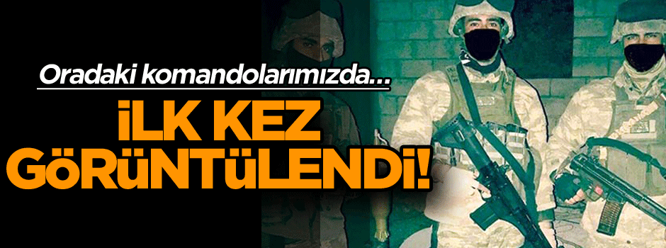 Oradaki komandolarımızda… İlk kez görüntülendi!