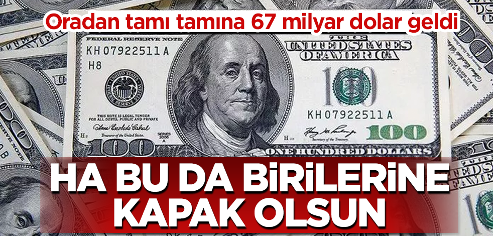 Oradan tamı tamına 67 milyar dolar geldi! Ha bu da birilerine kapak olsun
