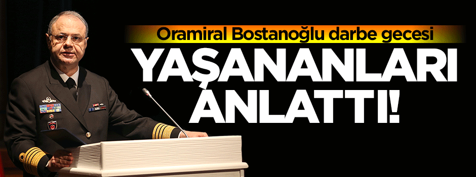 Oramiral Bostanoğlu darbe gecesi yaşananları anlattı
