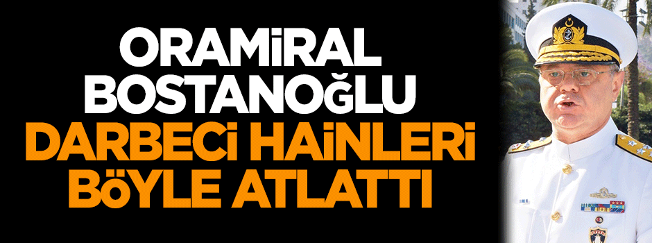 Oramiral Bostanoğlu darbecileri böyle atlattı