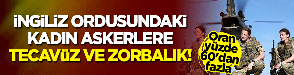 Oran yüzde 60'dan fazla! İngiliz ordusundaki kadın askerlere tecavüz ve zorbalık!