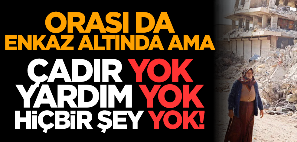 Orası da enkaz altında ama Çadır yok, yardım yok, hiçbir şey yok!