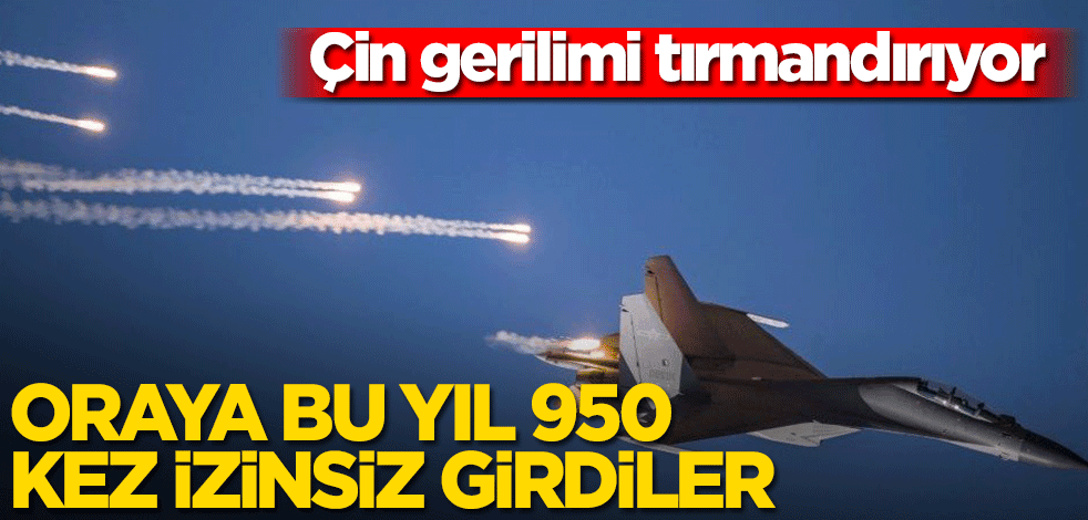 Oraya bu yıl 950 kez izinsiz girdiler! Çin gerilimi tırmandırıyor