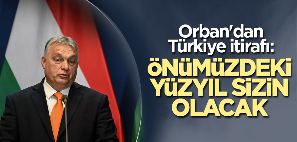 Orban'dan Türkiye itirafı: Önümüzdeki yüzyıl sizin olacak