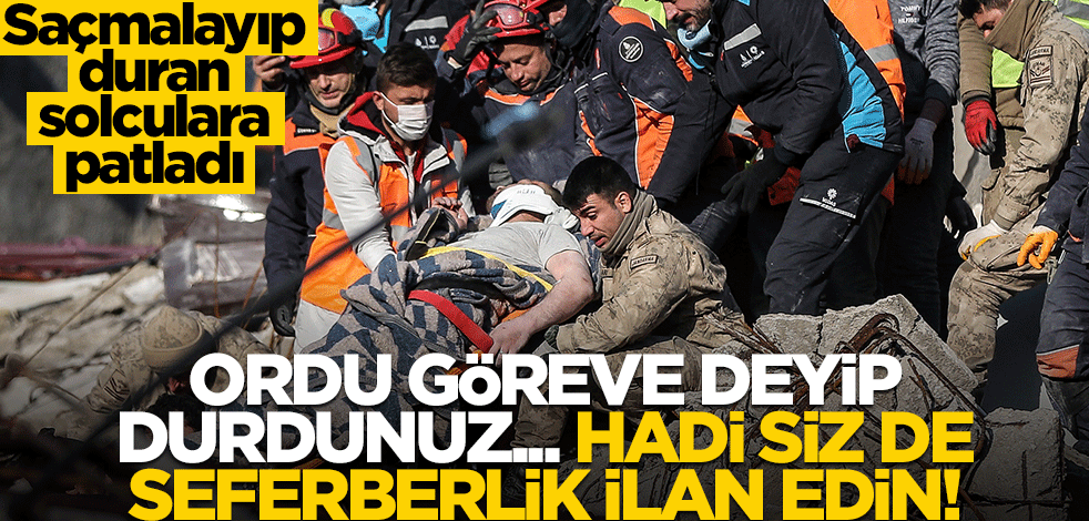 Ordu göreve deyip durdunuz… Hadi deprem seferberliği ilan edin!