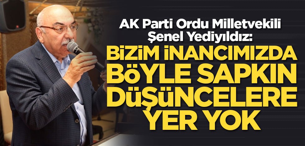 Ordu milletvekili Şenel Yediyıldız: Bizim inancımızda böyle sapkın düşüncelere yer yok