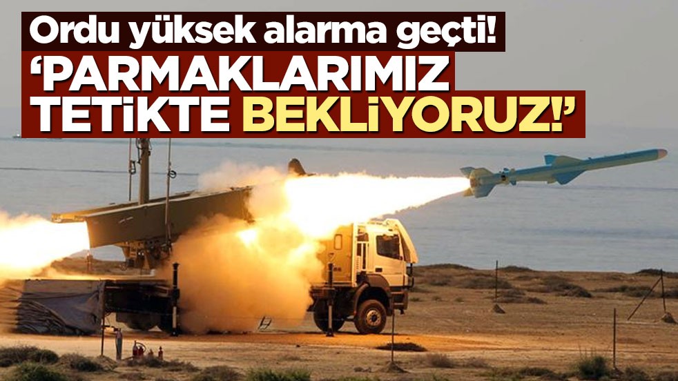 Ordu yüksek alarma geçti! ‘Parmaklarımız tetikte bekliyoruz’