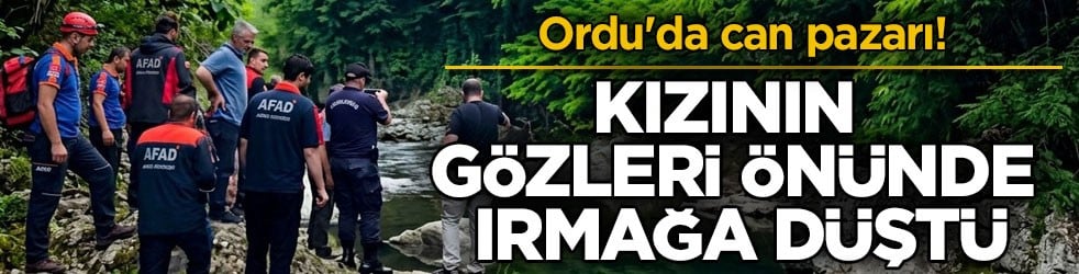 Ordu'da can pazarı! Kızının gözleri önünde ırmağa düştü