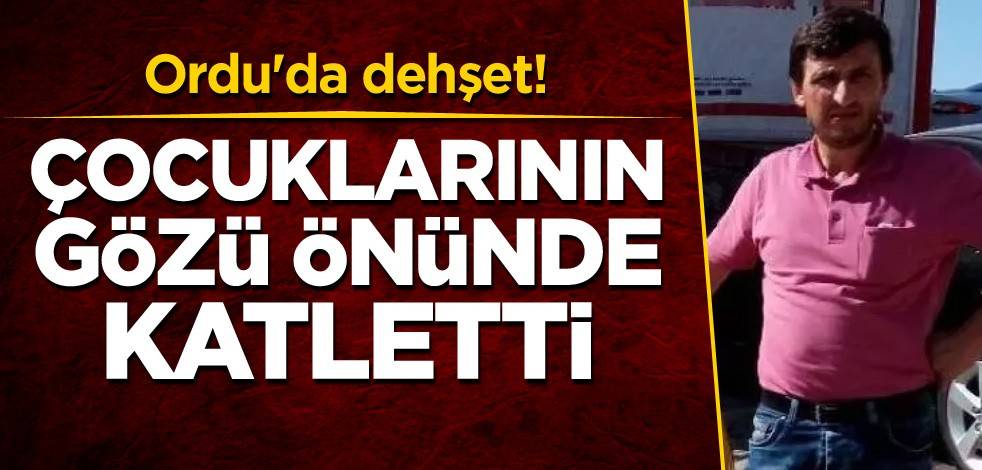 Ordu'da dehşet! Çocuklarının gözü önünde katletti