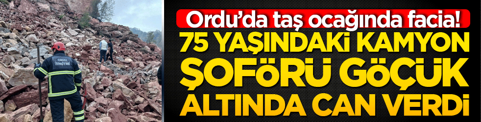Ordu’da taş ocağında facia! 75 yaşındaki kamyon şoförü göçük altında can verdi