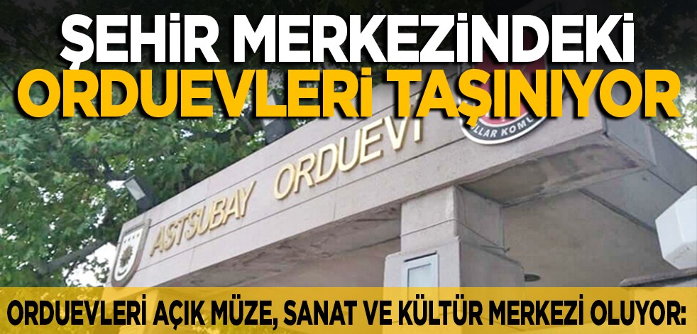 Orduevleri açık müze, sanat ve kültür merkezi oluyor: Şehir merkezindeki orduevleri taşınıyor