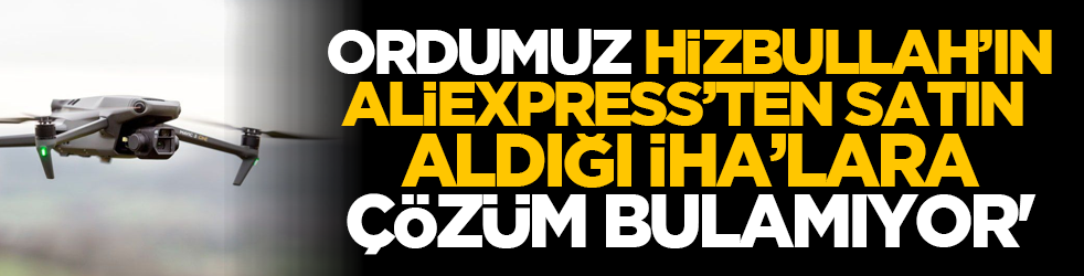 'Ordumuz, Hizbullah’ın AliExpress’ten satın aldığı İHA’lara çözüm bulamıyor'