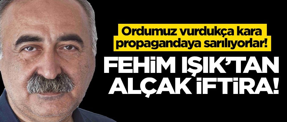 Ordumuz vurdukça kara propagandaya sarılıyorlar! PKK yandaşı Fehim Işık'tan alçak iftira!