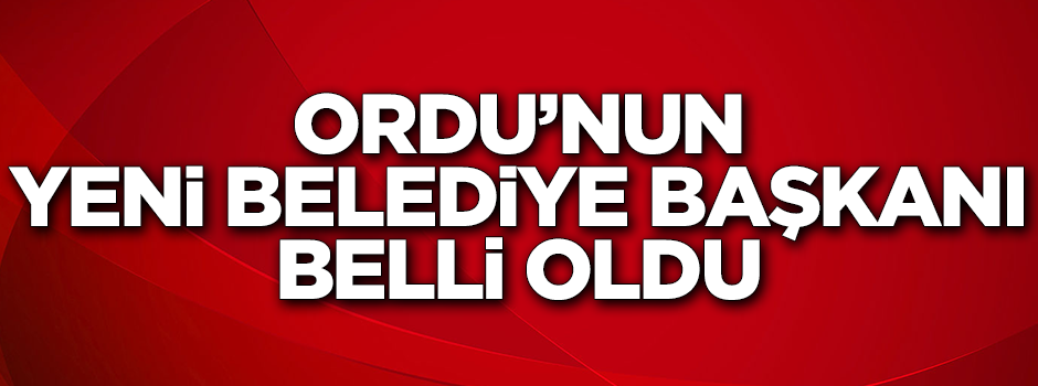 Ordu'nun yeni belediye başkanı belli oldu