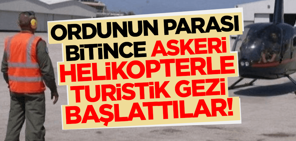 Ordunun parası bitince askeri helikopterle turistik gezi başlattılar