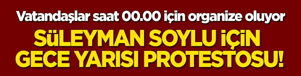 Organize oluyorlar! Vatandaşlardan Süleyman Soylu için gece yarısı protestosu!