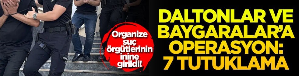 Organize suç örgütlerinin inine girildi! Daltonlar ve Baygaralar’a operasyon: 7 tutuklama