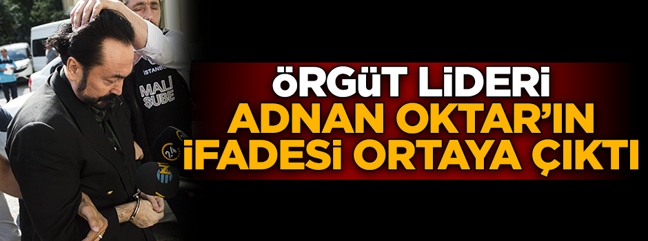 Organize suç örgütü lideri Adnan Oktar'ın ifadesi ortaya çıktı