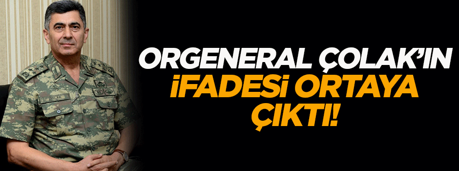 Orgenaral Çolak'ın ifadesi ortaya çıktı