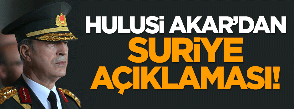 Orgeneral Hulusi Akar'dan Suriye açıklaması!