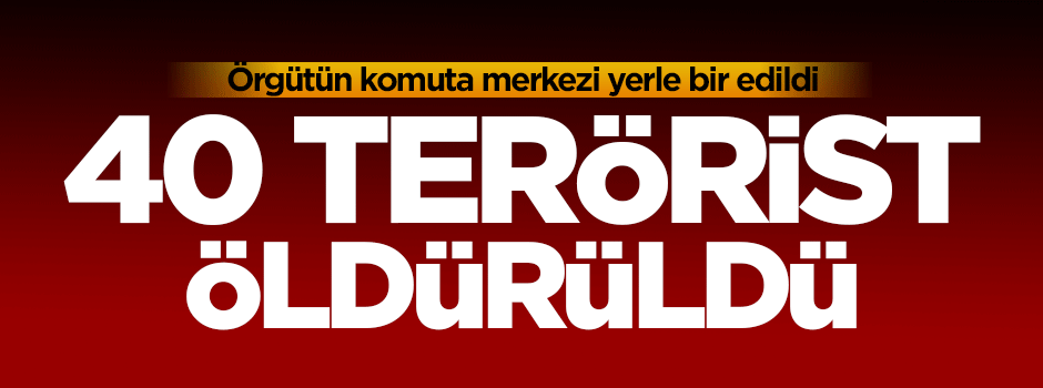 Örgütün komuta merkezi yok edildi: 40 terörist öldürüldü