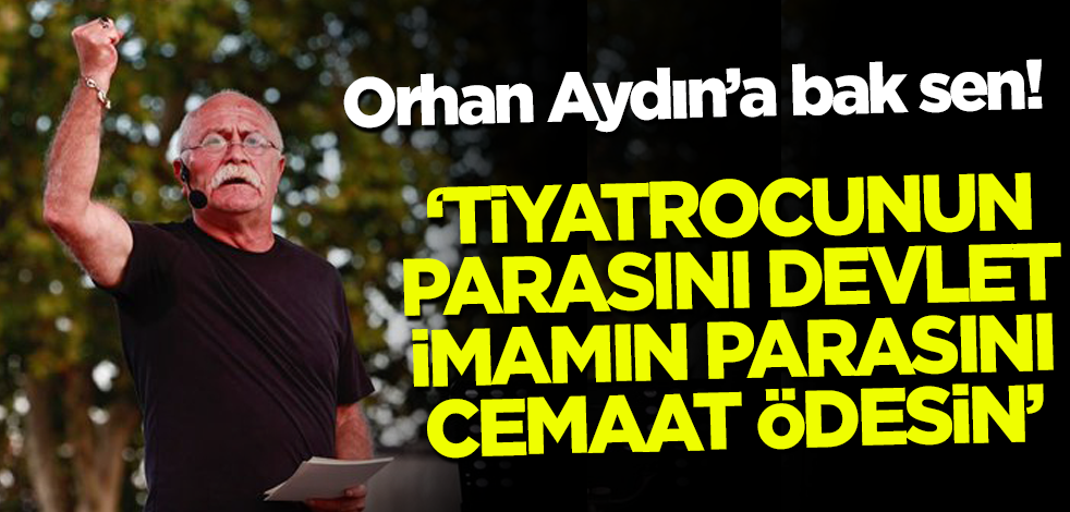 Orhan Aydın'a bak sen! Tiyatrocunun parasını devlet, imamın parasını cemaat ödesin