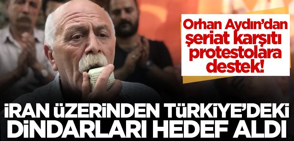 Orhan Aydın’dan şeriat karşıtı protestolara destek! İran üzerinden Türkiye’deki dindarları hedef aldı