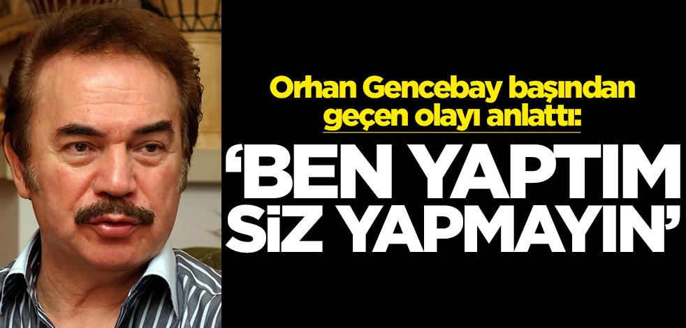 Orhan Gencebay başından geçen olayı anlattı: ‘Ben yaptım siz yapmayın’